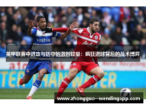 英甲联赛中进攻与防守的激烈较量：疯狂进球背后的战术博弈