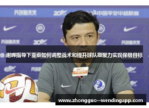 谢晖指导下亚泰如何调整战术和提升球队凝聚力实现保级目标