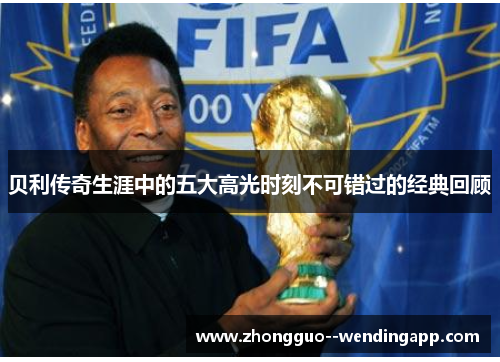 贝利传奇生涯中的五大高光时刻不可错过的经典回顾