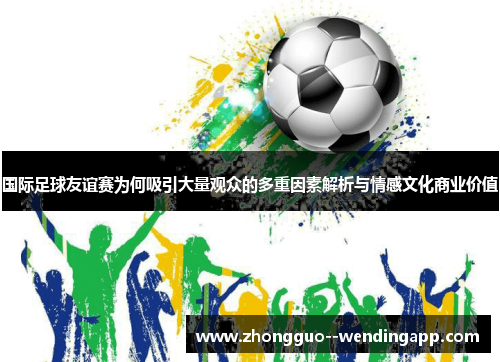 国际足球友谊赛为何吸引大量观众的多重因素解析与情感文化商业价值