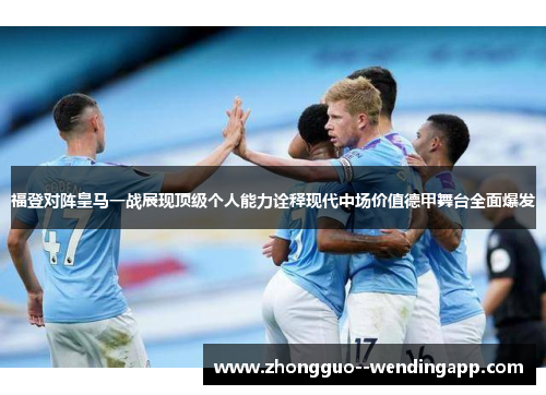 福登对阵皇马一战展现顶级个人能力诠释现代中场价值德甲舞台全面爆发