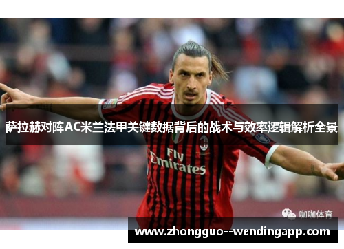 萨拉赫对阵AC米兰法甲关键数据背后的战术与效率逻辑解析全景