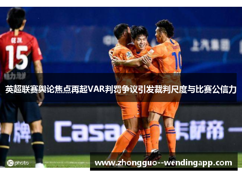英超联赛舆论焦点再起VAR判罚争议引发裁判尺度与比赛公信力