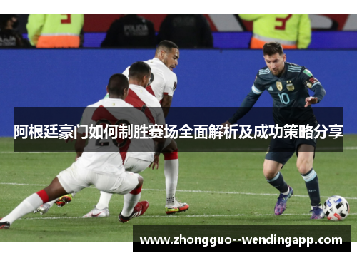 阿根廷豪门如何制胜赛场全面解析及成功策略分享
