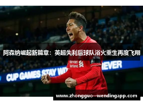 阿森纳崛起新篇章：英超失利后球队浴火重生再度飞翔