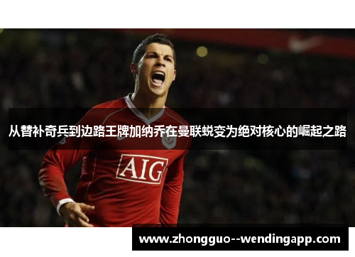 从替补奇兵到边路王牌加纳乔在曼联蜕变为绝对核心的崛起之路