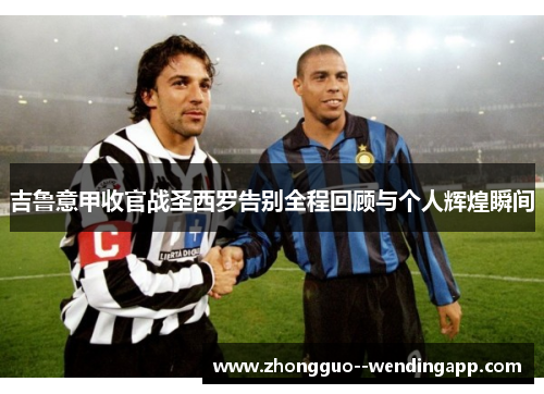 吉鲁意甲收官战圣西罗告别全程回顾与个人辉煌瞬间