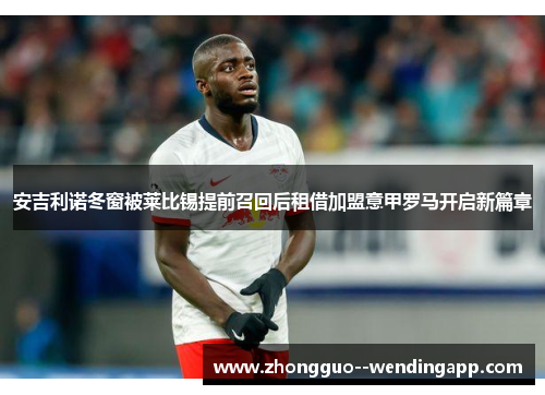 安吉利诺冬窗被莱比锡提前召回后租借加盟意甲罗马开启新篇章