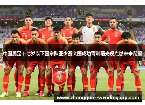 中国男足十七岁以下国家队亚少赛突围成功青训曙光现点燃未来希望