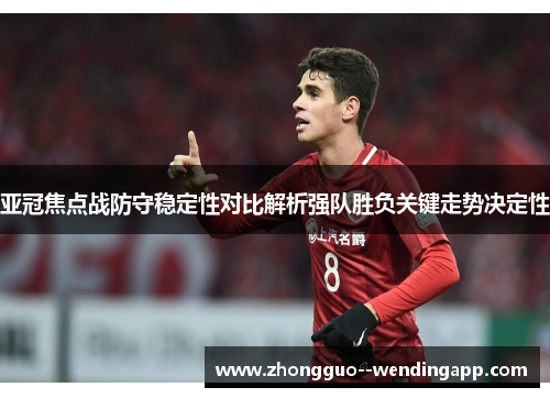 亚冠焦点战防守稳定性对比解析强队胜负关键走势决定性