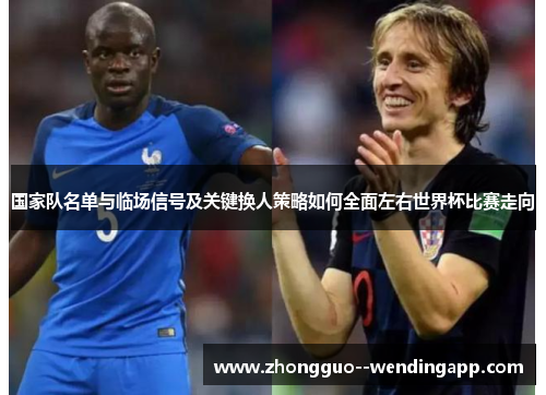 国家队名单与临场信号及关键换人策略如何全面左右世界杯比赛走向