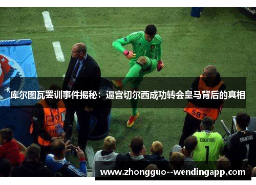 库尔图瓦罢训事件揭秘：逼宫切尔西成功转会皇马背后的真相