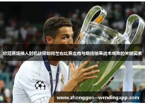 欧冠赛场换人时机抉择如何左右比赛走向与最终结果战术成败的关键因素