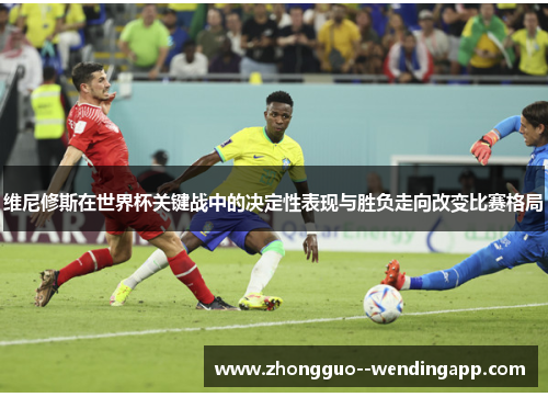 维尼修斯在世界杯关键战中的决定性表现与胜负走向改变比赛格局
