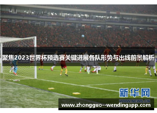 聚焦2023世界杯预选赛关键进展各队形势与出线前景解析