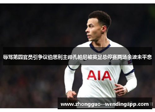 辱骂第四官员引争议伯恩利主帅孔帕尼被英足总停赛两场余波未平息